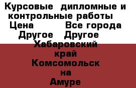Курсовые, дипломные и контрольные работы! › Цена ­ 100 - Все города Другое » Другое   . Хабаровский край,Комсомольск-на-Амуре г.